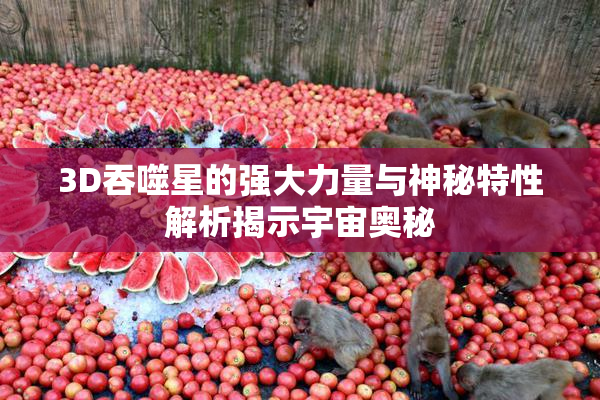 3D吞噬星的强大力量与神秘特性解析揭示宇宙奥秘