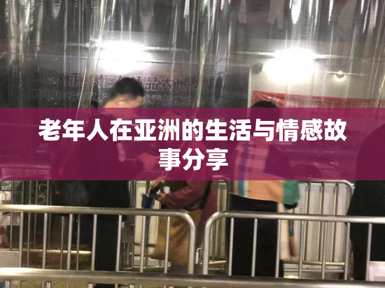 老年人在亚洲的生活与情感故事分享