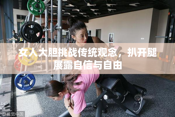 女人大胆挑战传统观念，扒开腿展露自信与自由