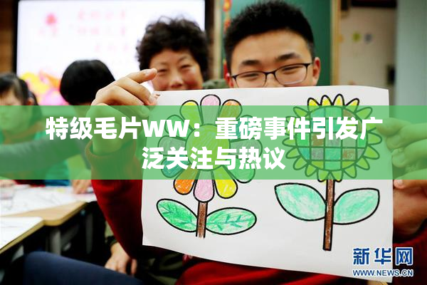 特级毛片WW：重磅事件引发广泛关注与热议