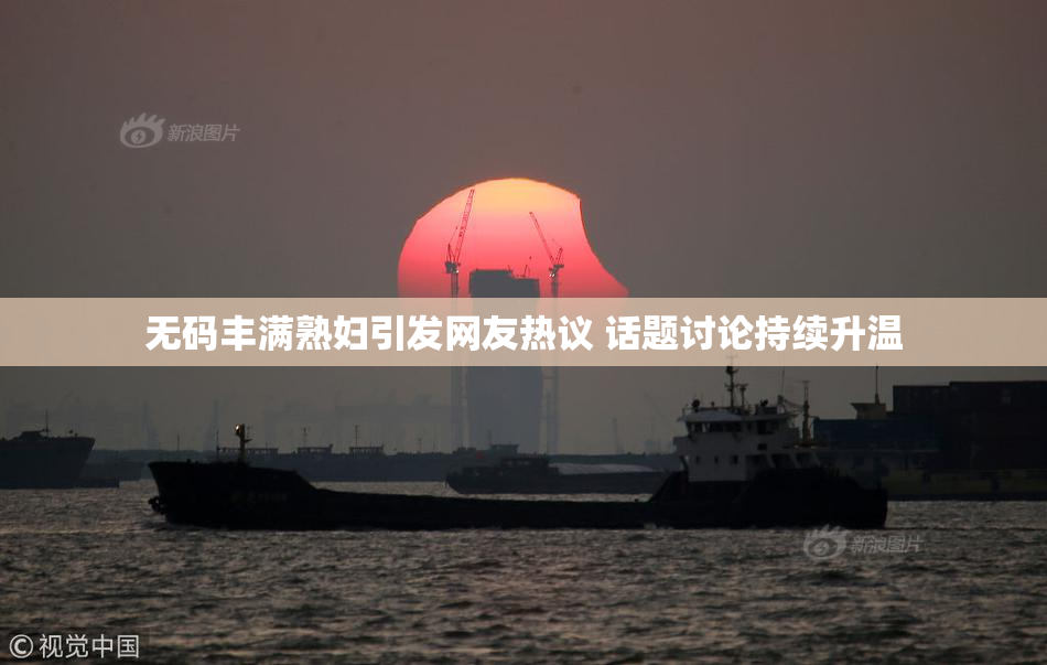 无码丰满熟妇引发网友热议 话题讨论持续升温