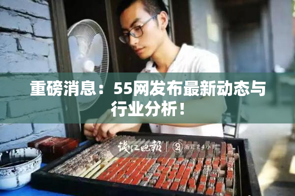 重磅消息：55网发布最新动态与行业分析！