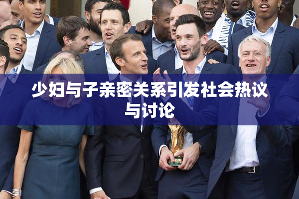 少妇与子亲密关系引发社会热议与讨论