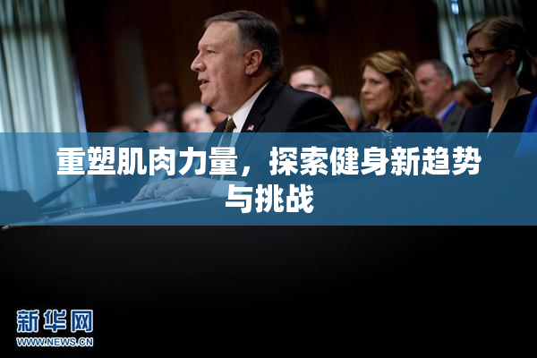 重塑肌肉力量，探索健身新趋势与挑战