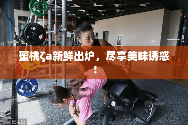 蜜桃ζa新鲜出炉，尽享美味诱惑！