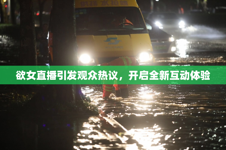 欲女直播引发观众热议，开启全新互动体验