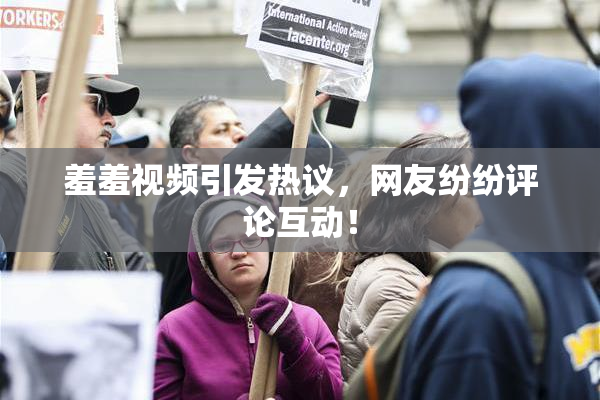 羞羞视频引发热议，网友纷纷评论互动！