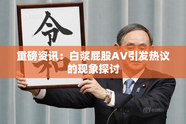 重磅资讯：白浆屁股AV引发热议的现象探讨