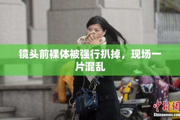 镜头前裸体被强行扒掉，现场一片混乱