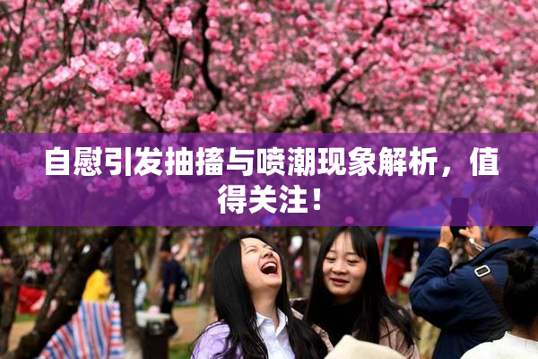 自慰引发抽搐与喷潮现象解析，值得关注！