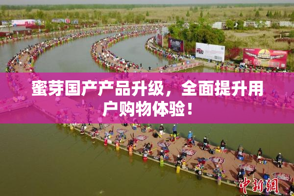 蜜芽国产产品升级，全面提升用户购物体验！