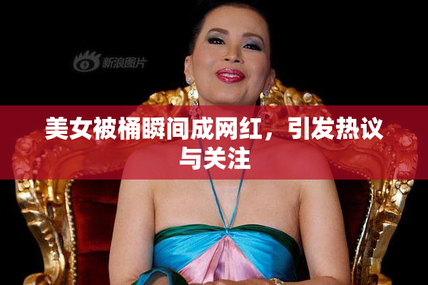 美女被桶瞬间成网红，引发热议与关注