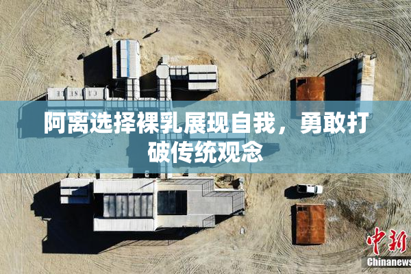 阿离选择裸乳展现自我，勇敢打破传统观念