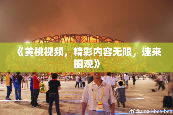 《黄桃视频，精彩内容无限，速来围观》