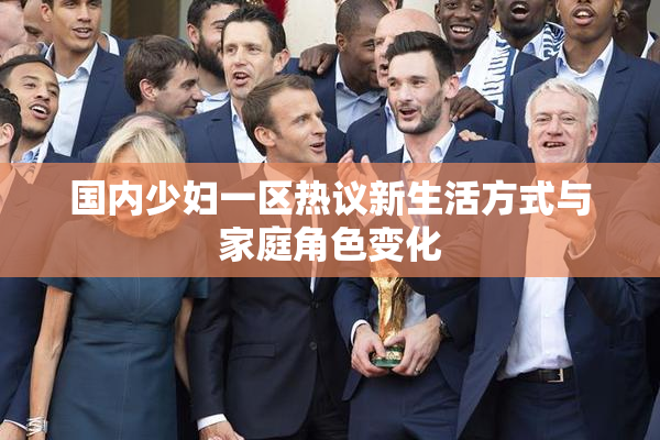 国内少妇一区热议新生活方式与家庭角色变化