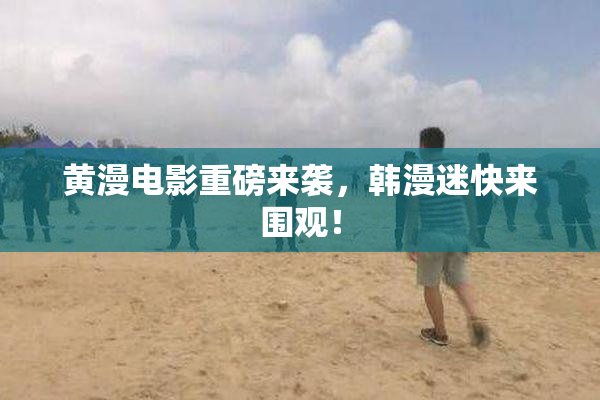 黄漫电影重磅来袭，韩漫迷快来围观！