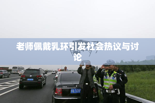 老师佩戴乳环引发社会热议与讨论