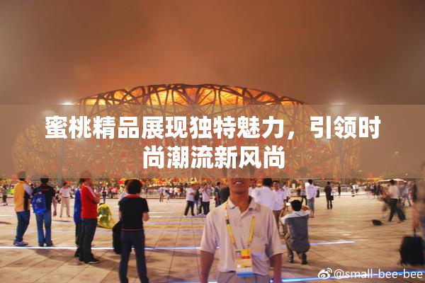 蜜桃精品展现独特魅力，引领时尚潮流新风尚