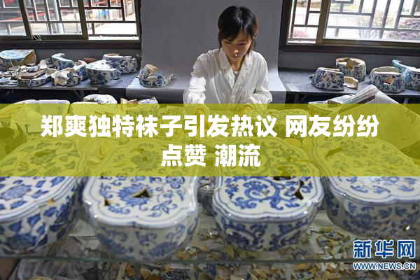郑爽独特袜子引发热议 网友纷纷点赞 潮流