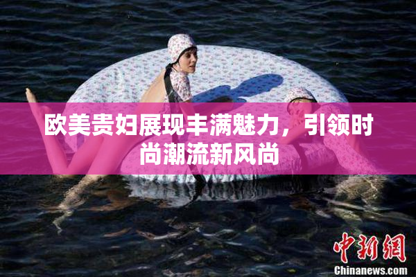欧美贵妇展现丰满魅力，引领时尚潮流新风尚