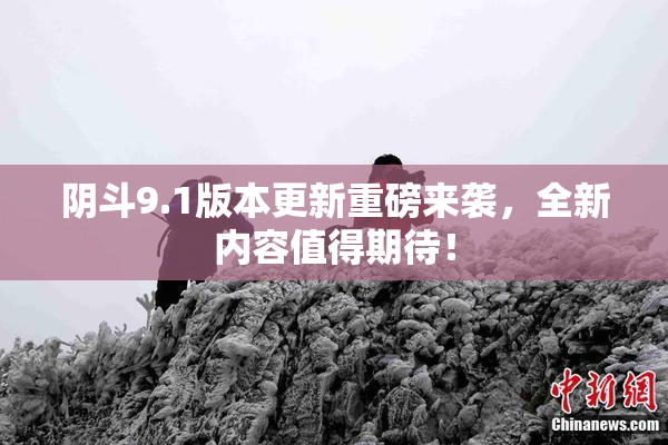 阴斗9.1版本更新重磅来袭，全新内容值得期待！