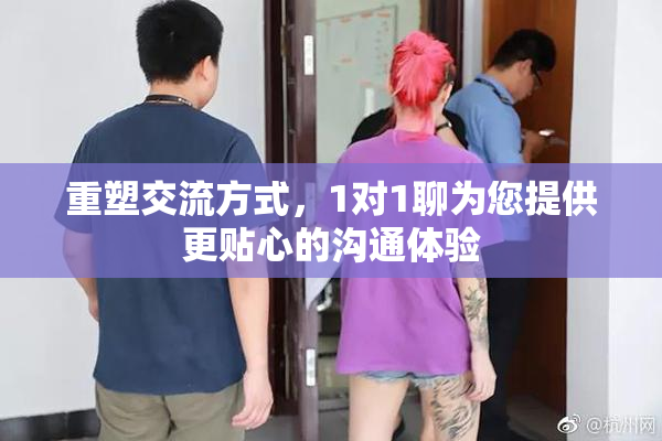 重塑交流方式，1对1聊为您提供更贴心的沟通体验