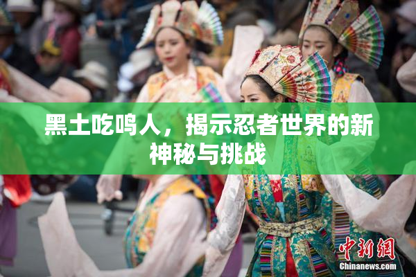 黑土吃鸣人，揭示忍者世界的新神秘与挑战