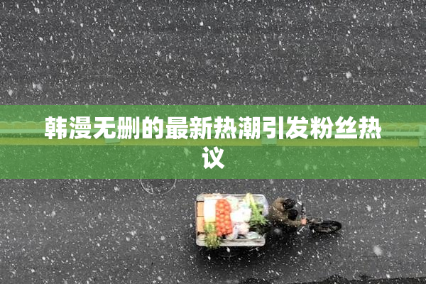 韩漫无删的最新热潮引发粉丝热议
