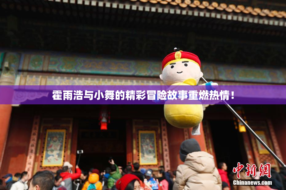 霍雨浩与小舞的精彩冒险故事重燃热情！