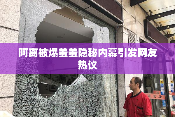 阿离被爆羞羞隐秘内幕引发网友热议