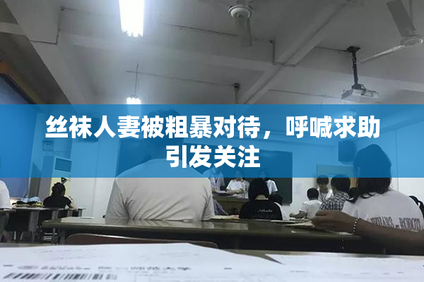 丝袜人妻被粗暴对待，呼喊求助引发关注