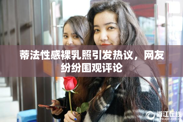 蒂法性感裸乳照引发热议，网友纷纷围观评论