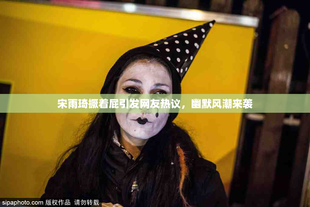 宋雨琦撅着屁引发网友热议，幽默风潮来袭