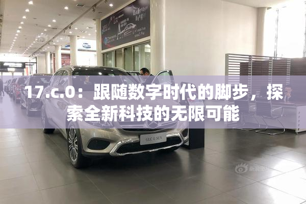 17.c.0：跟随数字时代的脚步，探索全新科技的无限可能