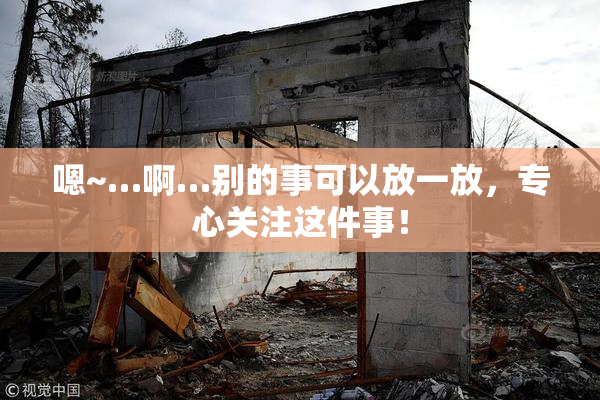嗯~…啊…别的事可以放一放，专心关注这件事！