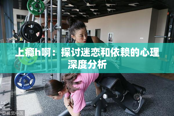 上瘾h啊：探讨迷恋和依赖的心理深度分析