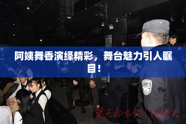 阿姨舞香演绎精彩，舞台魅力引人瞩目！