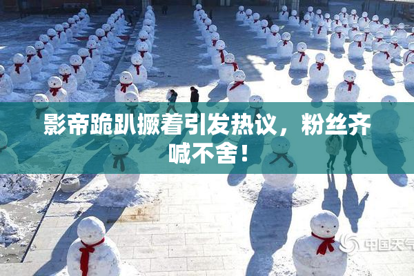 影帝跪趴撅着引发热议，粉丝齐喊不舍！