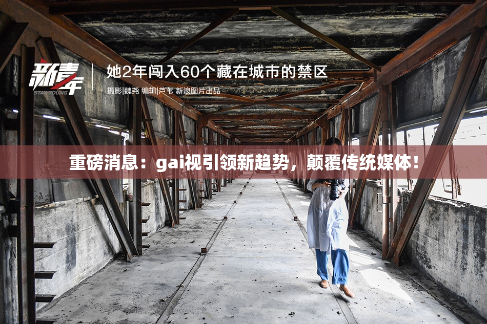 重磅消息：gai视引领新趋势，颠覆传统媒体！
