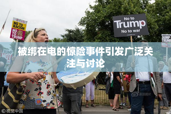 被绑在电的惊险事件引发广泛关注与讨论
