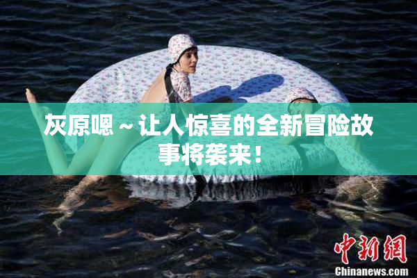 灰原嗯～让人惊喜的全新冒险故事将袭来！