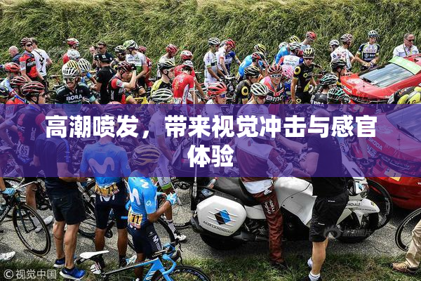 高潮喷发，带来视觉冲击与感官体验