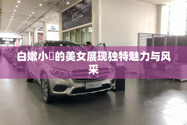 白嫩小泬的美女展现独特魅力与风采