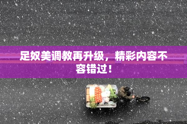 足奴美调教再升级，精彩内容不容错过！