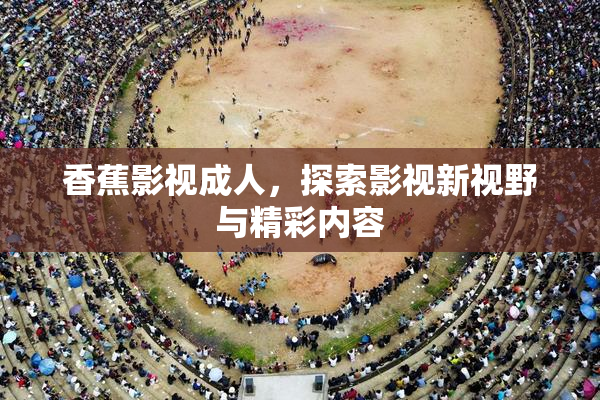 香蕉影视成人，探索影视新视野与精彩内容
