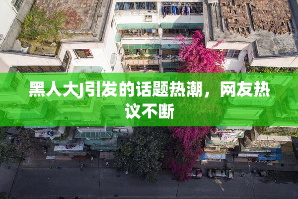 黑人大J引发的话题热潮，网友热议不断
