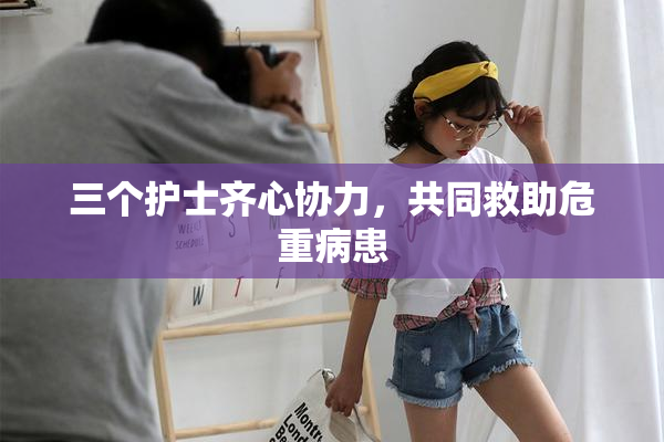 三个护士齐心协力，共同救助危重病患