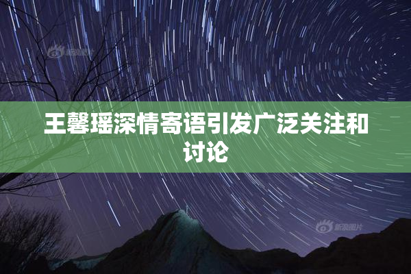 王馨瑶深情寄语引发广泛关注和讨论