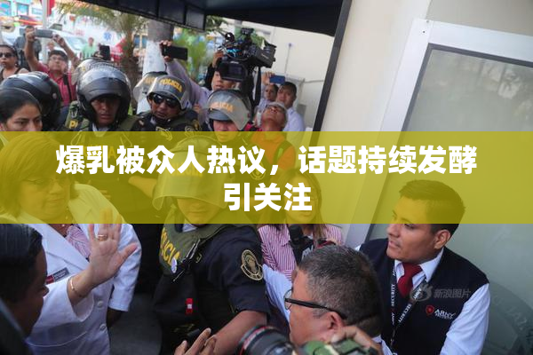 爆乳被众人热议，话题持续发酵引关注