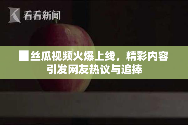 ▉丝瓜视频火爆上线，精彩内容引发网友热议与追捧